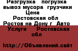  Разгрузка - погрузка. вывоз мусора. грузчики. › Цена ­ 500 - Ростовская обл., Ростов-на-Дону г. Авто » Услуги   . Ростовская обл.